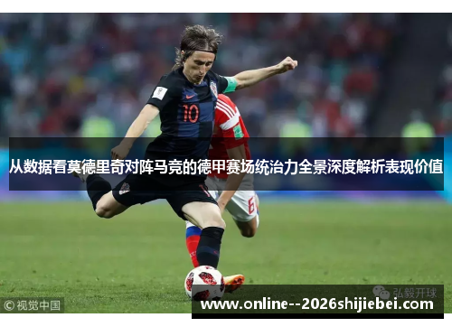 从数据看莫德里奇对阵马竞的德甲赛场统治力全景深度解析表现价值