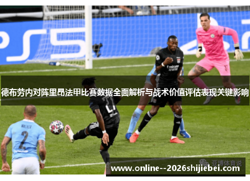 德布劳内对阵里昂法甲比赛数据全面解析与战术价值评估表现关键影响