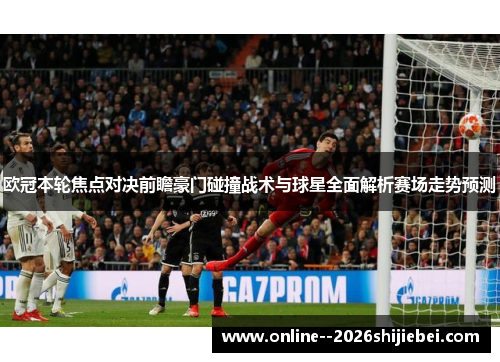 欧冠本轮焦点对决前瞻豪门碰撞战术与球星全面解析赛场走势预测