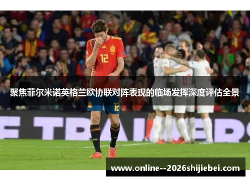 聚焦菲尔米诺英格兰欧协联对阵表现的临场发挥深度评估全景