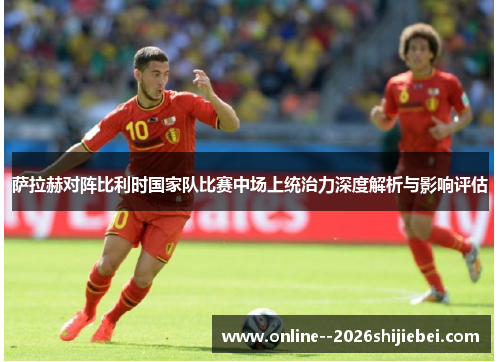 萨拉赫对阵比利时国家队比赛中场上统治力深度解析与影响评估
