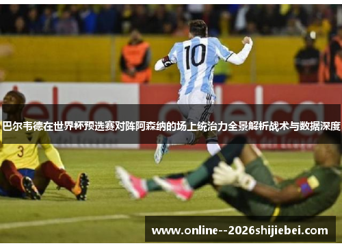 巴尔韦德在世界杯预选赛对阵阿森纳的场上统治力全景解析战术与数据深度