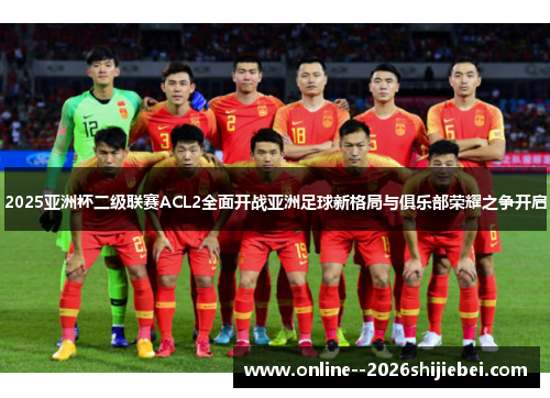 2025亚洲杯二级联赛ACL2全面开战亚洲足球新格局与俱乐部荣耀之争开启