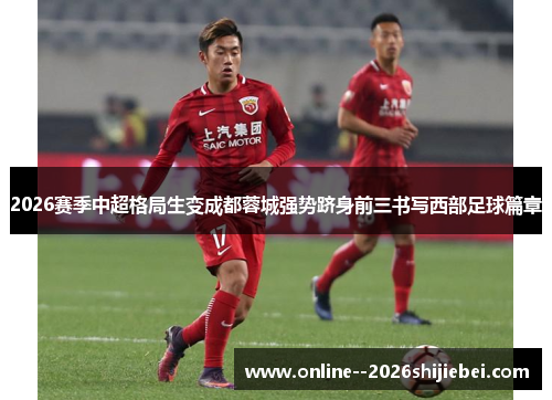 2026赛季中超格局生变成都蓉城强势跻身前三书写西部足球篇章