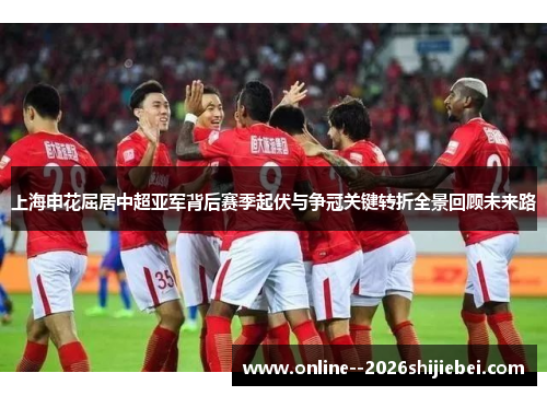 上海申花屈居中超亚军背后赛季起伏与争冠关键转折全景回顾未来路