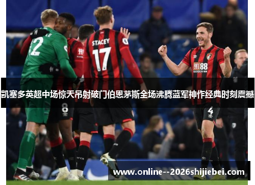 凯塞多英超中场惊天吊射破门伯恩茅斯全场沸腾蓝军神作经典时刻震撼