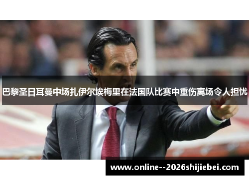 巴黎圣日耳曼中场扎伊尔埃梅里在法国队比赛中重伤离场令人担忧