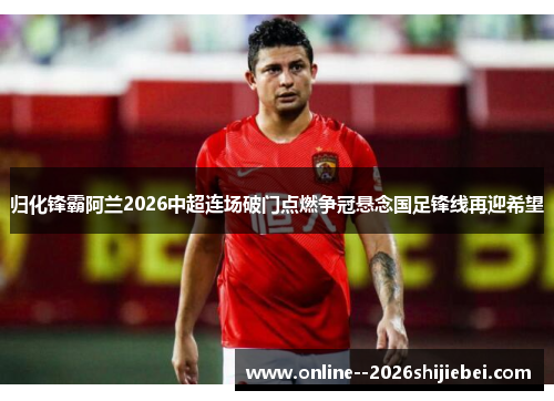归化锋霸阿兰2026中超连场破门点燃争冠悬念国足锋线再迎希望