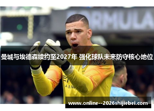 曼城与埃德森续约至2027年 强化球队未来防守核心地位