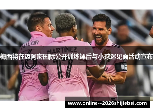 梅西将在迈阿密国际公开训练课后与小球迷见面活动宣布