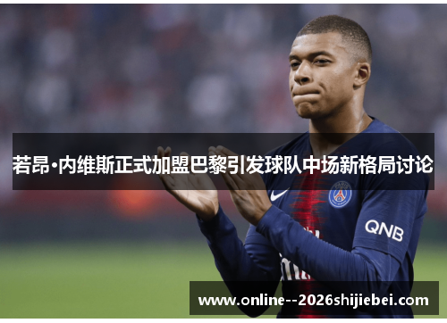 若昂·内维斯正式加盟巴黎引发球队中场新格局讨论