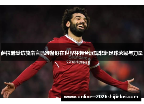 萨拉赫受访放豪言已准备好在世界杯舞台展现非洲足球荣耀与力量