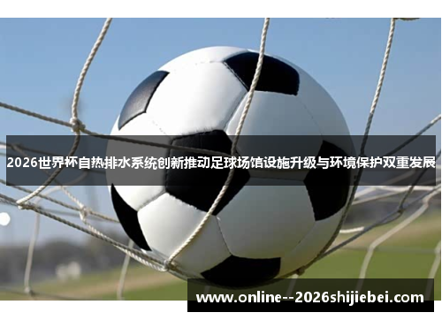 2026世界杯自热排水系统创新推动足球场馆设施升级与环境保护双重发展 2026世界杯自热排水系统创新推动足球场馆设施升级与环境保护双重发展