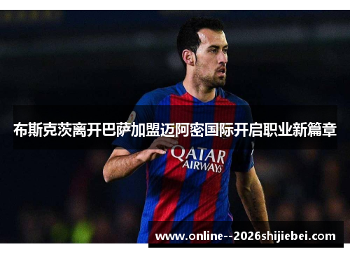 布斯克茨离开巴萨加盟迈阿密国际开启职业新篇章