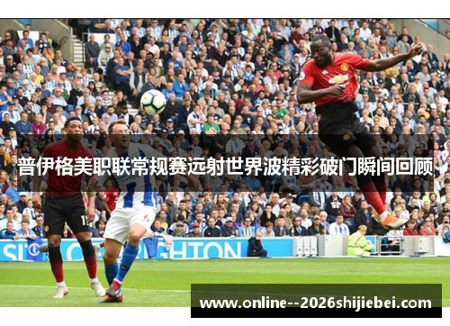 普伊格美职联常规赛远射世界波精彩破门瞬间回顾
