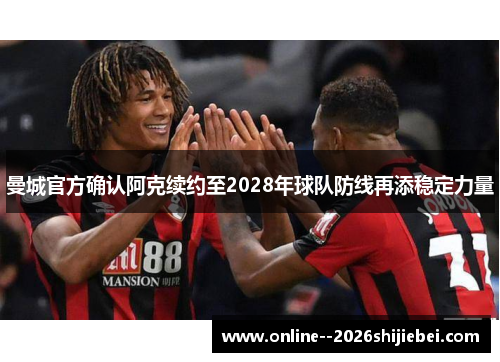 曼城官方确认阿克续约至2028年球队防线再添稳定力量