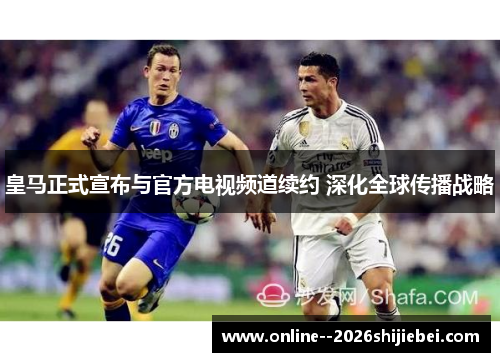 皇马正式宣布与官方电视频道续约 深化全球传播战略