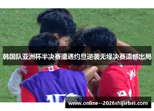 韩国队亚洲杯半决赛遭遇约旦逆袭无缘决赛遗憾出局