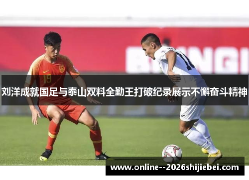刘洋成就国足与泰山双料全勤王打破纪录展示不懈奋斗精神