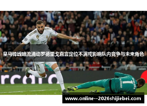 皇马锋线暗流涌动罗德里戈直言定位不满或影响队内竞争与未来角色