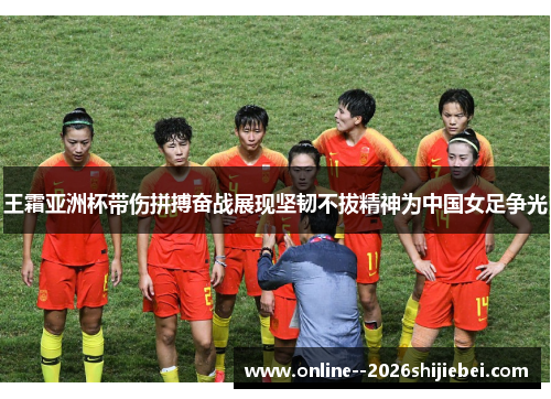 王霜亚洲杯带伤拼搏奋战展现坚韧不拔精神为中国女足争光