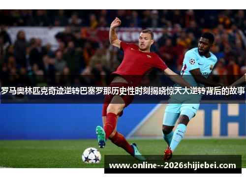 罗马奥林匹克奇迹逆转巴塞罗那历史性时刻揭晓惊天大逆转背后的故事 罗马奥林匹克奇迹逆转巴塞罗那历史性时刻揭晓惊天大逆转背后的故事