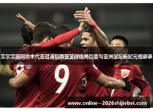 艾尔艾因问鼎末代亚冠背后西亚足球格局巨变与亚洲足坛新纪元观察录