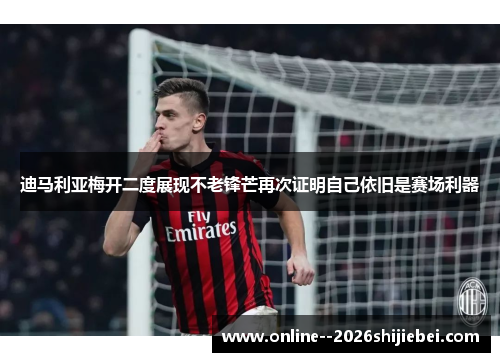 迪马利亚梅开二度展现不老锋芒再次证明自己依旧是赛场利器