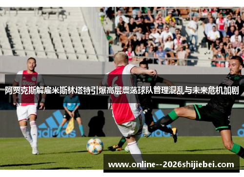 阿贾克斯解雇米斯林塔特引爆高层震荡球队管理混乱与未来危机加剧