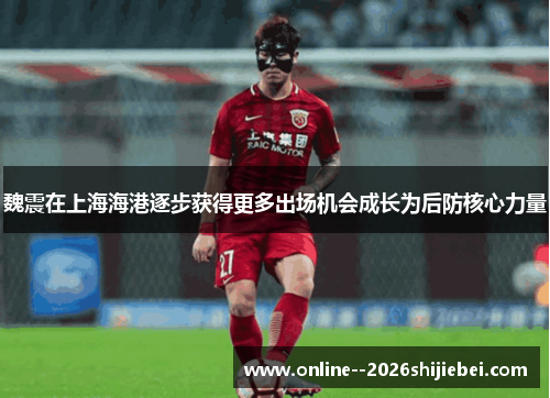 魏震在上海海港逐步获得更多出场机会成长为后防核心力量 魏震在上海海港逐步获得更多出场机会成长为后防核心力量