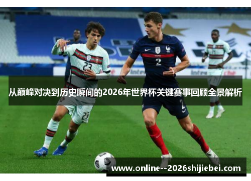 从巅峰对决到历史瞬间的2026年世界杯关键赛事回顾全景解析 从巅峰对决到历史瞬间的2026年世界杯关键赛事回顾全景解析