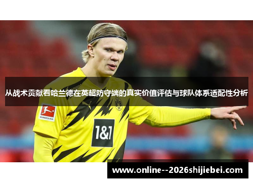 从战术贡献看哈兰德在英超防守端的真实价值评估与球队体系适配性分析 从战术贡献看哈兰德在英超防守端的真实价值评估与球队体系适配性分析