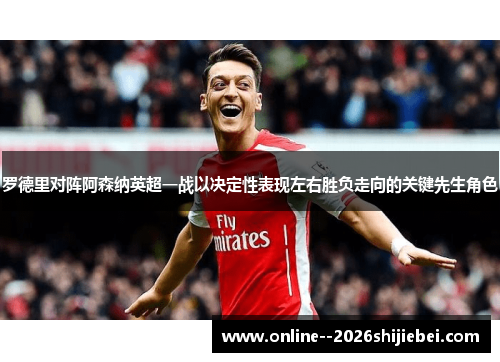 罗德里对阵阿森纳英超一战以决定性表现左右胜负走向的关键先生角色 罗德里对阵阿森纳英超一战以决定性表现左右胜负走向的关键先生角色