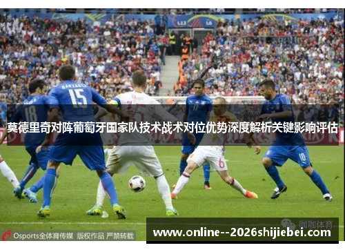 莫德里奇对阵葡萄牙国家队技术战术对位优势深度解析关键影响评估 莫德里奇对阵葡萄牙国家队技术战术对位优势深度解析关键影响评估