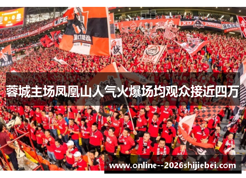 蓉城主场凤凰山人气火爆场均观众接近四万